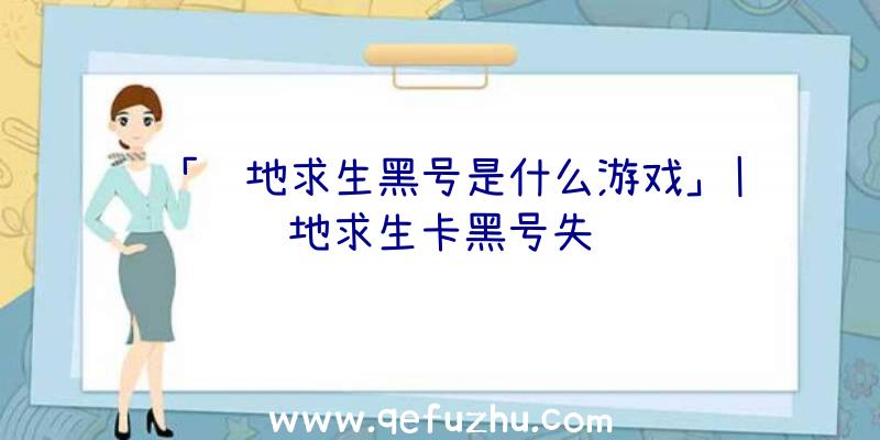 「绝地求生黑号是什么游戏」|绝地求生卡黑号失败